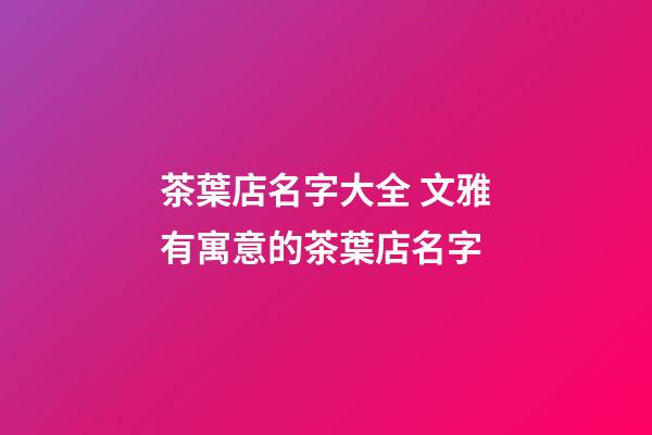 茶葉店名字大全 文雅有寓意的茶葉店名字-第1張-店鋪起名-玄機派